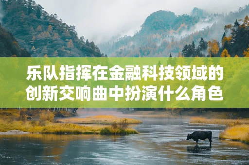 乐队指挥在金融科技领域的创新交响曲中扮演什么角色？