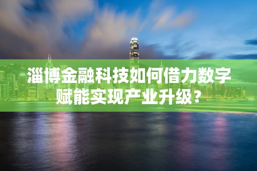 淄博金融科技如何借力数字赋能实现产业升级？