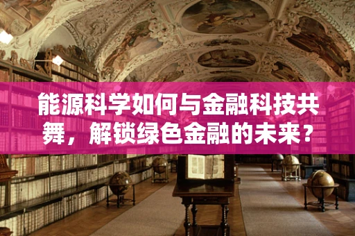 能源科学如何与金融科技共舞，解锁绿色金融的未来？