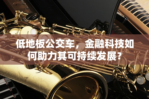 低地板公交车，金融科技如何助力其可持续发展？