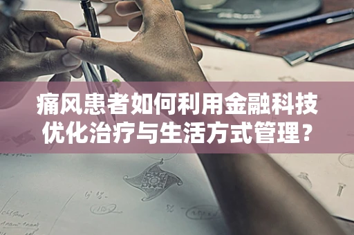 痛风患者如何利用金融科技优化治疗与生活方式管理？