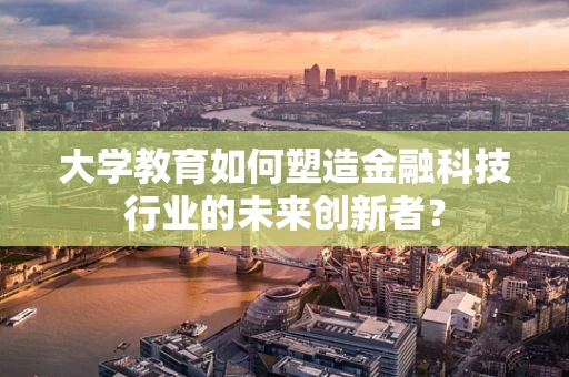 大学教育如何塑造金融科技行业的未来创新者？
