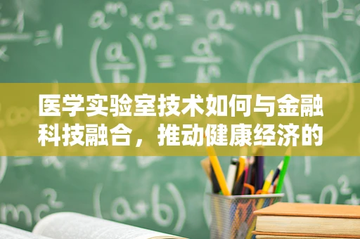 医学实验室技术如何与金融科技融合，推动健康经济的创新发展？