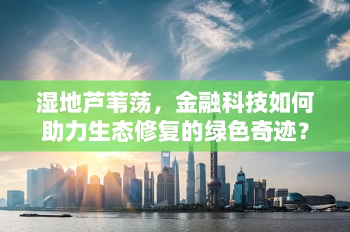 湿地芦苇荡，金融科技如何助力生态修复的绿色奇迹？