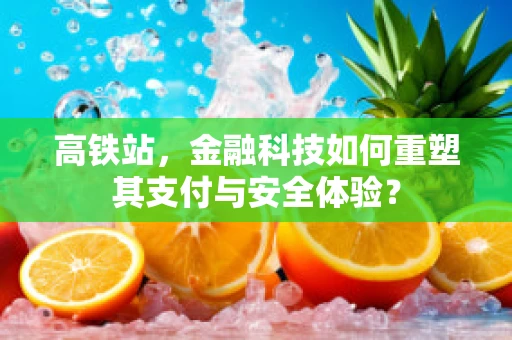 高铁站，金融科技如何重塑其支付与安全体验？