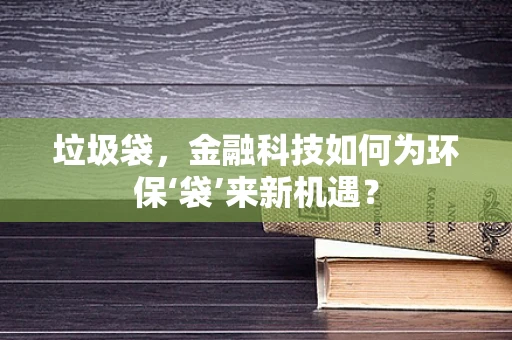 垃圾袋，金融科技如何为环保‘袋’来新机遇？
