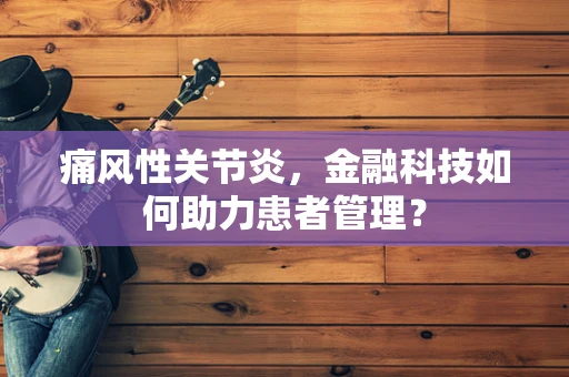 痛风性关节炎，金融科技如何助力患者管理？