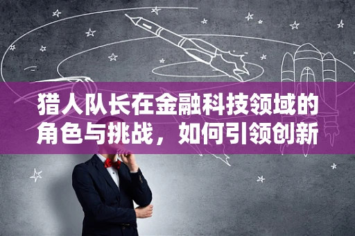 猎人队长在金融科技领域的角色与挑战，如何引领创新与风险管理？