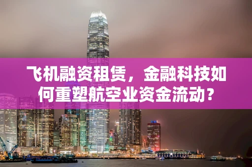 飞机融资租赁，金融科技如何重塑航空业资金流动？