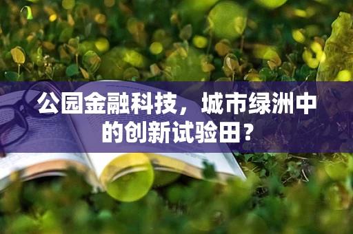 公园金融科技，城市绿洲中的创新试验田？