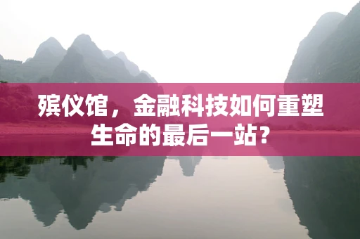 殡仪馆，金融科技如何重塑生命的最后一站？