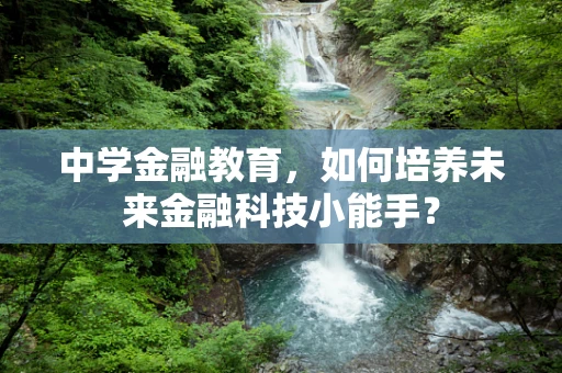 中学金融教育，如何培养未来金融科技小能手？