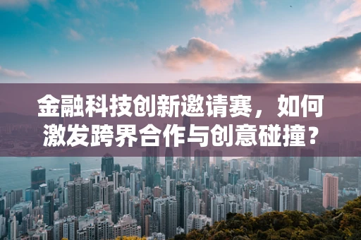 金融科技创新邀请赛，如何激发跨界合作与创意碰撞？