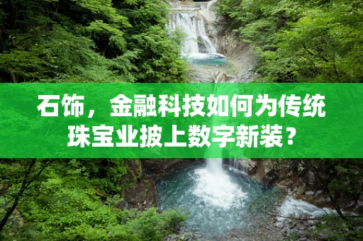 石饰，金融科技如何为传统珠宝业披上数字新装？