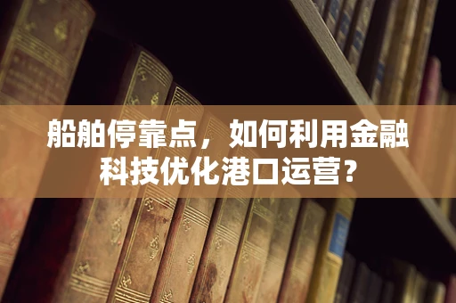 船舶停靠点，如何利用金融科技优化港口运营？
