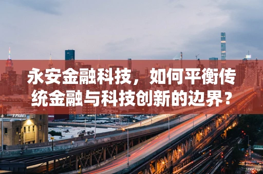 永安金融科技，如何平衡传统金融与科技创新的边界？