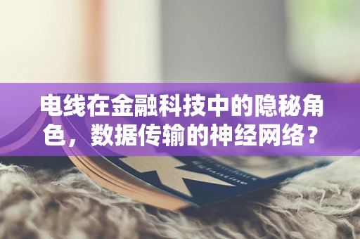 电线在金融科技中的隐秘角色，数据传输的神经网络？