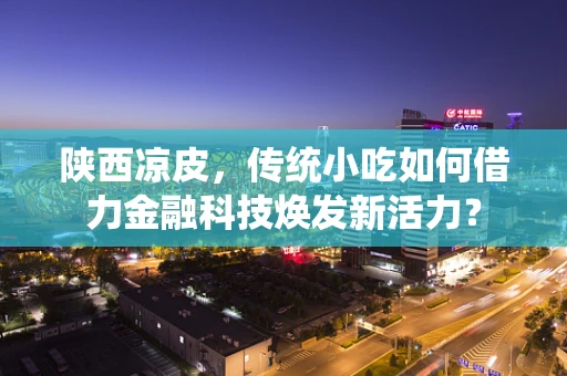 陕西凉皮，传统小吃如何借力金融科技焕发新活力？