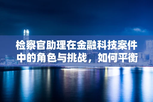 检察官助理在金融科技案件中的角色与挑战，如何平衡技术与法律的边界？