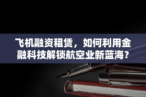 飞机融资租赁，如何利用金融科技解锁航空业新蓝海？