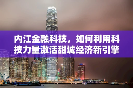内江金融科技，如何利用科技力量激活甜城经济新引擎？