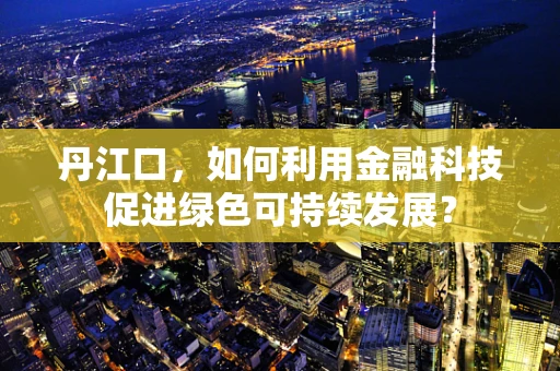 丹江口，如何利用金融科技促进绿色可持续发展？