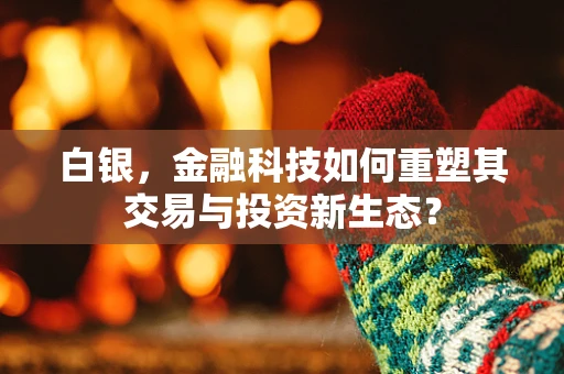 白银，金融科技如何重塑其交易与投资新生态？