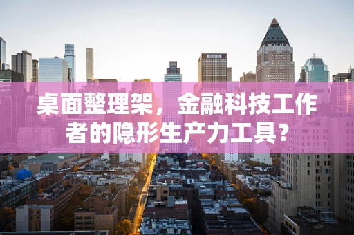 桌面整理架，金融科技工作者的隐形生产力工具？