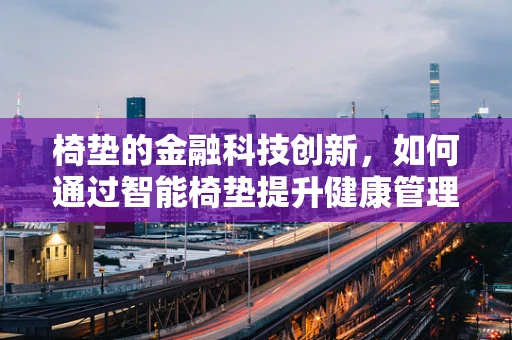 椅垫的金融科技创新，如何通过智能椅垫提升健康管理与保险服务？