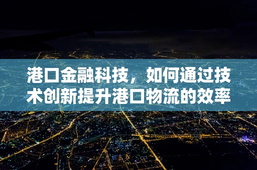 港口金融科技，如何通过技术创新提升港口物流的效率与透明度？