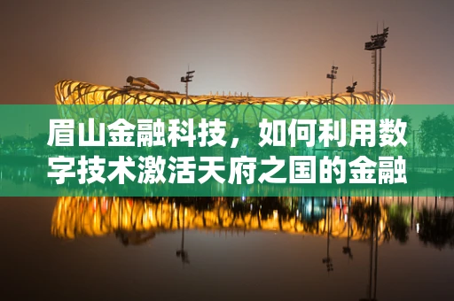 眉山金融科技，如何利用数字技术激活天府之国的金融新活力？