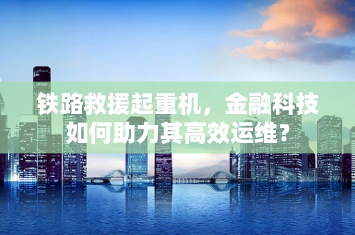 铁路救援起重机，金融科技如何助力其高效运维？