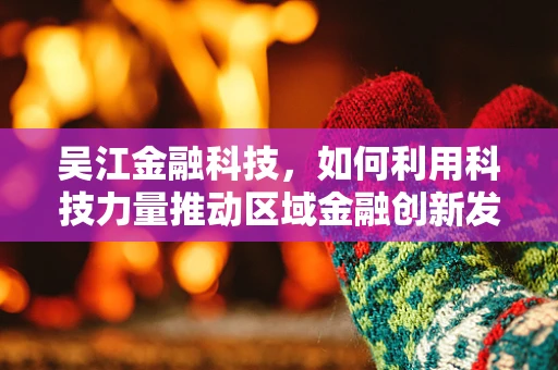 吴江金融科技，如何利用科技力量推动区域金融创新发展？