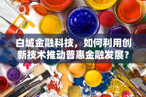 白城金融科技，如何利用创新技术推动普惠金融发展？