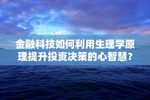 金融科技如何利用生理学原理提升投资决策的心智慧？