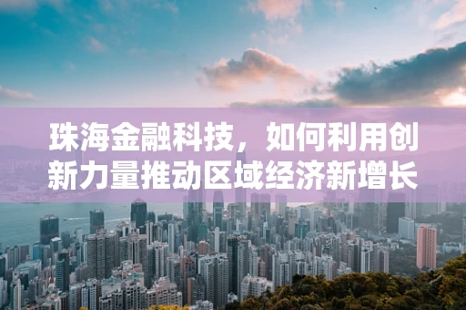 珠海金融科技，如何利用创新力量推动区域经济新增长？