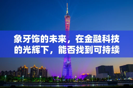 象牙饰的未来，在金融科技的光辉下，能否找到可持续的交易路径？