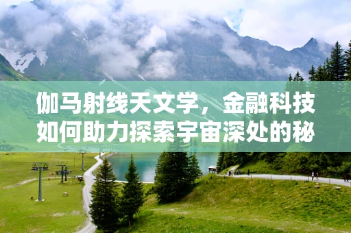 伽马射线天文学，金融科技如何助力探索宇宙深处的秘密？