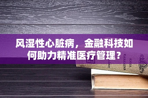 风湿性心脏病，金融科技如何助力精准医疗管理？