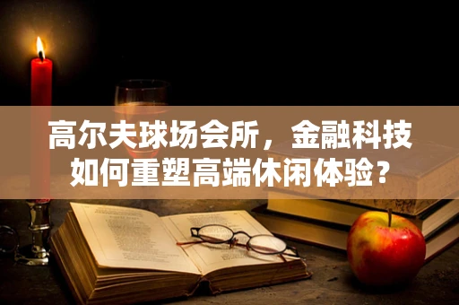 高尔夫球场会所，金融科技如何重塑高端休闲体验？