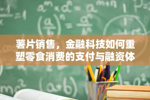 薯片销售，金融科技如何重塑零食消费的支付与融资体验？