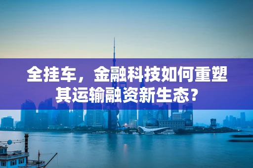 全挂车，金融科技如何重塑其运输融资新生态？