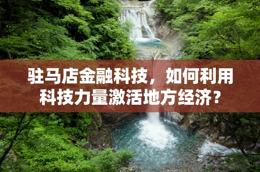 驻马店金融科技，如何利用科技力量激活地方经济？