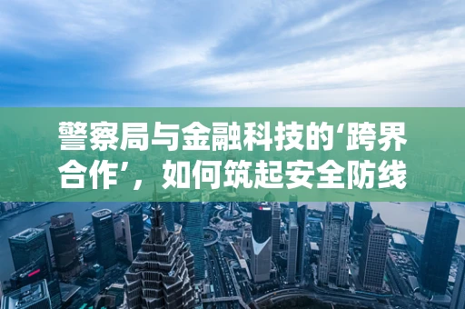 警察局与金融科技的‘跨界合作’，如何筑起安全防线？