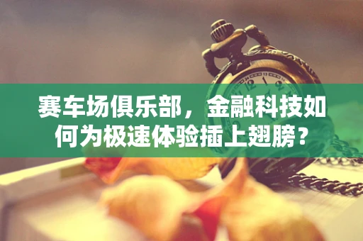 赛车场俱乐部，金融科技如何为极速体验插上翅膀？