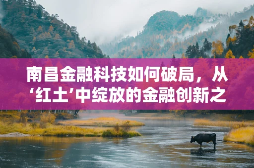 南昌金融科技如何破局，从‘红土’中绽放的金融创新之花