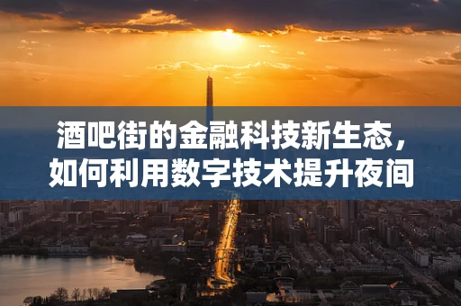 酒吧街的金融科技新生态，如何利用数字技术提升夜间经济活力？