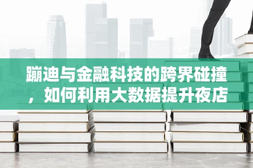 蹦迪与金融科技的跨界碰撞，如何利用大数据提升夜店风险管理？