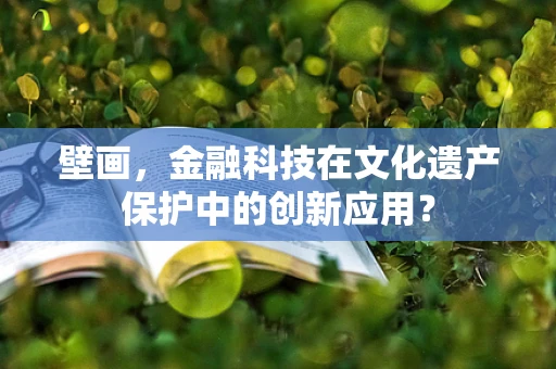 壁画，金融科技在文化遗产保护中的创新应用？