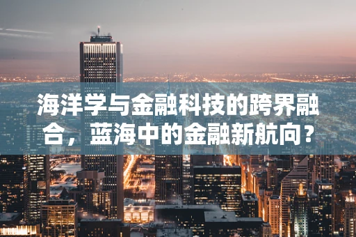 海洋学与金融科技的跨界融合，蓝海中的金融新航向？